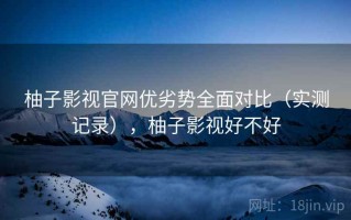 柚子影视官网优劣势全面对比（实测记录），柚子影视好不好
