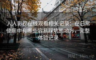 人人影视在线观看相关记录：在日常使用中有哪些容易踩坑的地方，完整体验记录