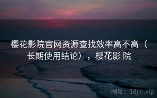 樱花影院官网资源查找效率高不高（长期使用结论），樱花影 院