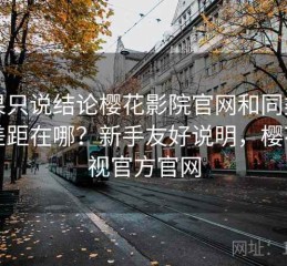 如果只说结论樱花影院官网和同类相比差距在哪？新手友好说明，樱花影视官方官网