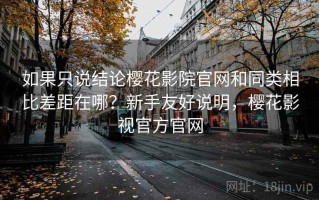 如果只说结论樱花影院官网和同类相比差距在哪？新手友好说明，樱花影视官方官网
