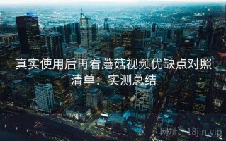 真实使用后再看蘑菇视频优缺点对照清单：实测总结