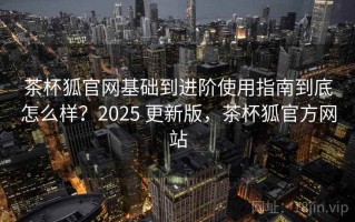 茶杯狐官网基础到进阶使用指南到底怎么样？2025 更新版，茶杯狐官方网站