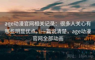 age动漫官网相关记录：很多人关心有哪些明显优点，一篇说清楚，age动漫官网全部动画