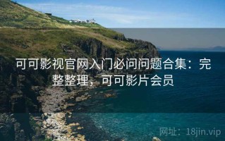 可可影视官网入门必问问题合集：完整整理，可可影片会员