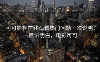 可可影视在线观看热门问题一次说明：一篇讲明白，电影可可