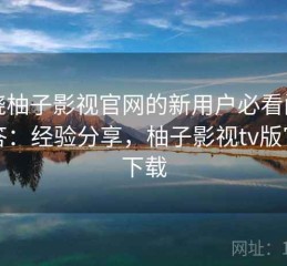 围绕柚子影视官网的新用户必看问题解答：经验分享，柚子影视tv版官网下载