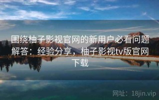 围绕柚子影视官网的新用户必看问题解答：经验分享，柚子影视tv版官网下载