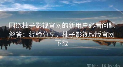 围绕柚子影视官网的新用户必看问题解答：经验分享，柚子影视tv版官网下载