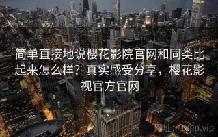 简单直接地说樱花影院官网和同类比起来怎么样？真实感受分享，樱花影视官方官网