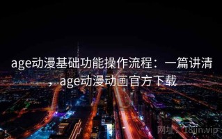 age动漫基础功能操作流程：一篇讲清，age动漫动画官方下载