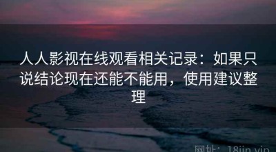 人人影视在线观看相关记录：如果只说结论现在还能不能用，使用建议整理