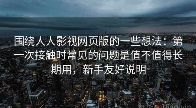 围绕人人影视网页版的一些想法：第一次接触时常见的问题是值不值得长期用，新手友好说明