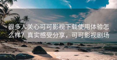 很多人关心可可影视下载使用体验怎么样？真实感受分享，可可影视剧场