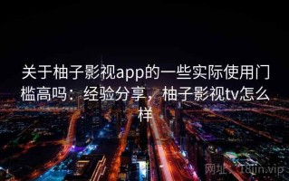 关于柚子影视app的一些实际使用门槛高吗：经验分享，柚子影视tv怎么样