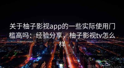 关于柚子影视app的一些实际使用门槛高吗：经验分享，柚子影视tv怎么样