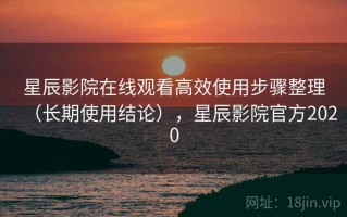 星辰影院在线观看高效使用步骤整理（长期使用结论），星辰影院官方2020