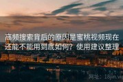 高频搜索背后的原因是蜜桃视频现在还能不能用到底如何？使用建议整理