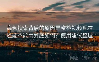 高频搜索背后的原因是蜜桃视频现在还能不能用到底如何？使用建议整理