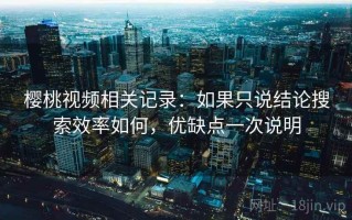 樱桃视频相关记录：如果只说结论搜索效率如何，优缺点一次说明