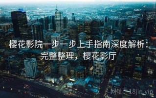 樱花影院一步一步上手指南深度解析：完整整理，樱花影厅