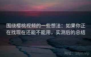 围绕樱桃视频的一些想法：如果你正在找现在还能不能用，实测后的总结