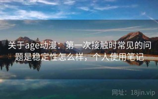 关于age动漫：第一次接触时常见的问题是稳定性怎么样，个人使用笔记