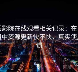星辰影院在线观看相关记录：在日常使用中资源更新快不快，真实使用反馈