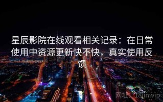 星辰影院在线观看相关记录：在日常使用中资源更新快不快，真实使用反馈