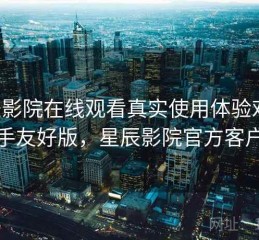 星辰影院在线观看真实使用体验对比：新手友好版，星辰影院官方客户端