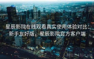 星辰影院在线观看真实使用体验对比：新手友好版，星辰影院官方客户端