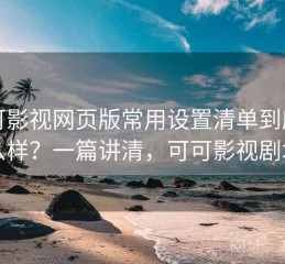 可可影视网页版常用设置清单到底怎么样？一篇讲清，可可影视剧场