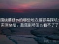 围绕蘑菇tv的哪些地方最容易踩坑：实测总结，蘑菇剧场怎么看不了了