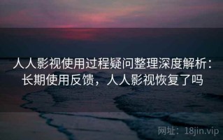 人人影视使用过程疑问整理深度解析：长期使用反馈，人人影视恢复了吗