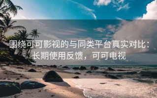 围绕可可影视的与同类平台真实对比：长期使用反馈，可可电视