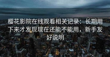 樱花影院在线观看相关记录：长期用下来才发现现在还能不能用，新手友好说明