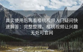 真实使用后再看樱桃视频入门疑问快速解答：完整整理，樱桃视频让兴趣无处可官网