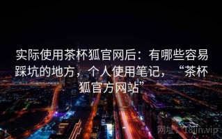 实际使用茶杯狐官网后：有哪些容易踩坑的地方，个人使用笔记，“茶杯狐官方网站”