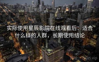 实际使用星辰影院在线观看后：适合什么样的人群，长期使用结论