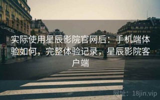 实际使用星辰影院官网后：手机端体验如何，完整体验记录，星辰影院客户端