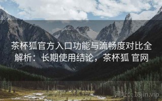 茶杯狐官方入口功能与流畅度对比全解析：长期使用结论，茶杯狐 官网