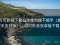 可可影视下载日常使用顺不顺手（新手友好版），可可影音安卓版下载