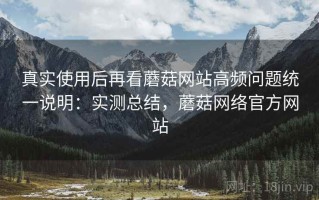 真实使用后再看蘑菇网站高频问题统一说明：实测总结，蘑菇网络官方网站