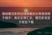 围绕樱花影院在线观看的日常使用顺不顺手：真实反馈汇总，樱花影视官方安全下载