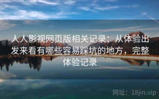 人人影视网页版相关记录：从体验出发来看有哪些容易踩坑的地方，完整体验记录