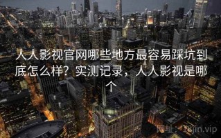 人人影视官网哪些地方最容易踩坑到底怎么样？实测记录，人人影视是哪个