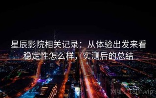 星辰影院相关记录：从体验出发来看稳定性怎么样，实测后的总结