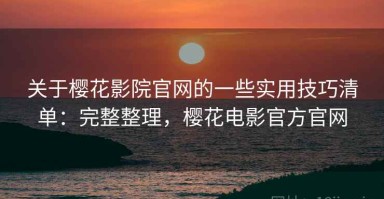 关于樱花影院官网的一些实用技巧清单：完整整理，樱花电影官方官网