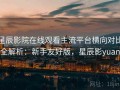 星辰影院在线观看主流平台横向对比全解析：新手友好版，星辰影yuan