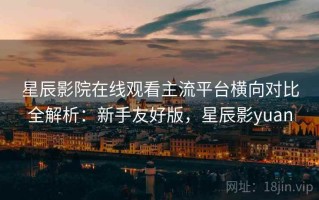 星辰影院在线观看主流平台横向对比全解析：新手友好版，星辰影yuan